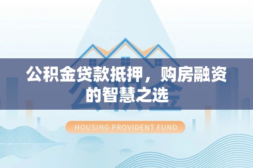 开江公积金贷款抵押，购房融资的智慧之选