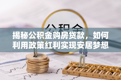 开江揭秘公积金购房贷款，如何利用政策红利实现安居梦想