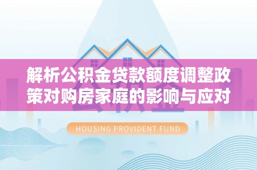 开江解析公积金贷款额度调整政策对购房家庭的影响与应对策略