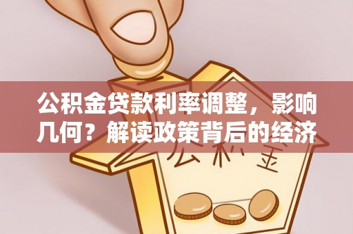 开江公积金贷款利率调整，影响几何？解读政策背后的经济逻辑