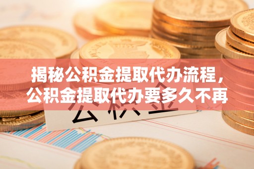 开江揭秘公积金提取代办流程，公积金提取代办要多久不再是谜题