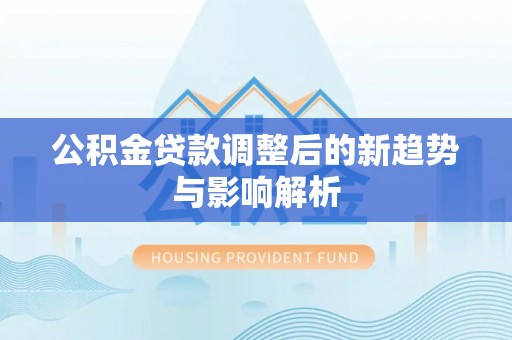 开江公积金贷款调整后的新趋势与影响解析