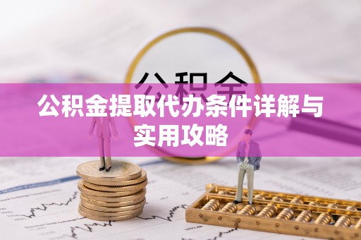 开江公积金提取代办条件详解与实用攻略