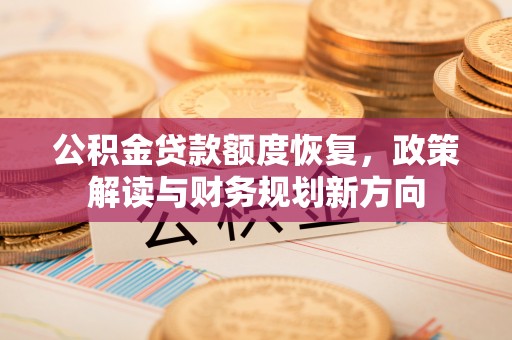 开江公积金贷款额度恢复，政策解读与财务规划新方向