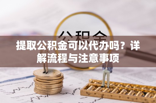 开江提取公积金可以代办吗？详解流程与注意事项