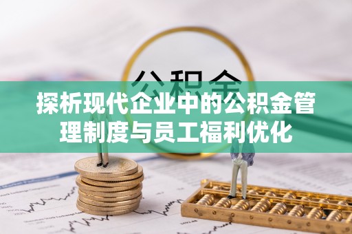 开江探析现代企业中的公积金管理制度与员工福利优化