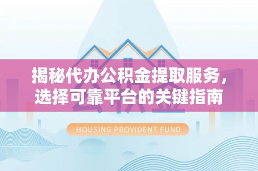 开江揭秘代办公积金提取服务，选择可靠平台的关键指南