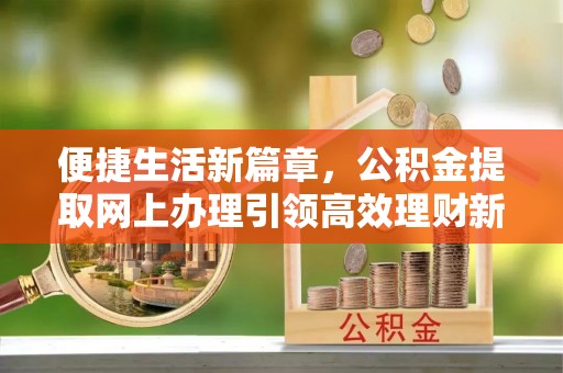 开江便捷生活新篇章，公积金提取网上办理引领高效理财新趋势