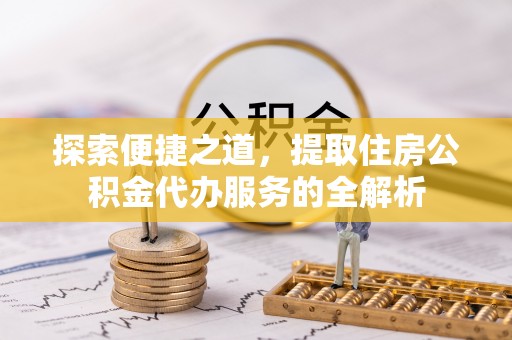 开江探索便捷之道，提取住房公积金代办服务的全解析