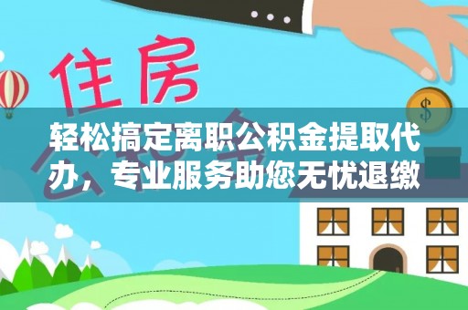 开江轻松搞定离职公积金提取代办，专业服务助您无忧退缴