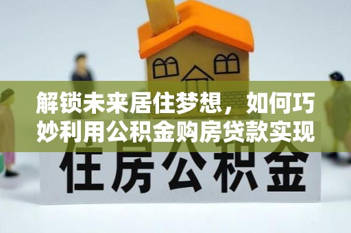 开江解锁未来居住梦想，如何巧妙利用公积金购房贷款实现房产投资