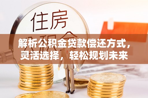 开江解析公积金贷款偿还方式，灵活选择，轻松规划未来