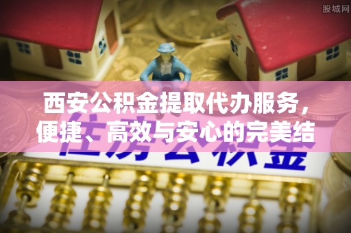开江西安公积金提取代办服务，便捷、高效与安心的完美结合