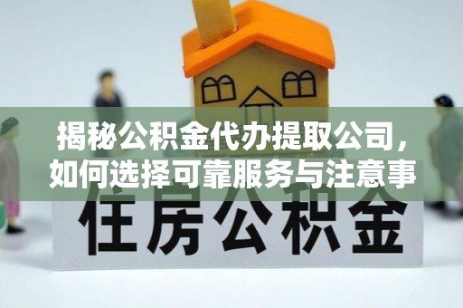 开江揭秘公积金代办提取公司，如何选择可靠服务与注意事项