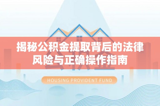 开江揭秘公积金提取背后的法律风险与正确操作指南
