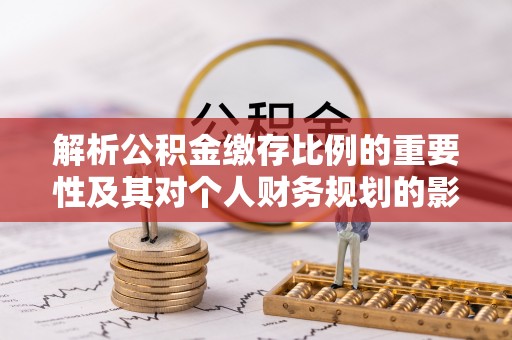 开江解析公积金缴存比例的重要性及其对个人财务规划的影响