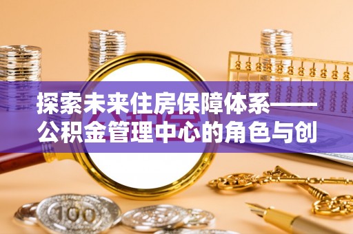 开江探索未来住房保障体系——公积金管理中心的角色与创新