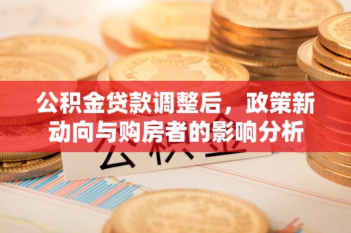 开江公积金贷款调整后，政策新动向与购房者的影响分析