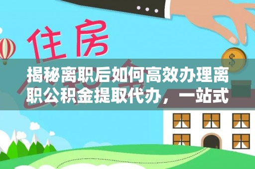 开江揭秘离职后如何高效办理离职公积金提取代办，一站式服务全解析