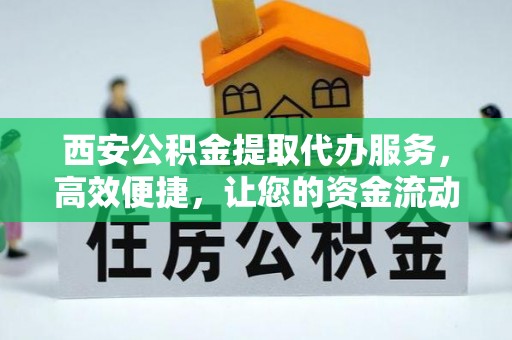 开江西安公积金提取代办服务，高效便捷，让您的资金流动更灵活
