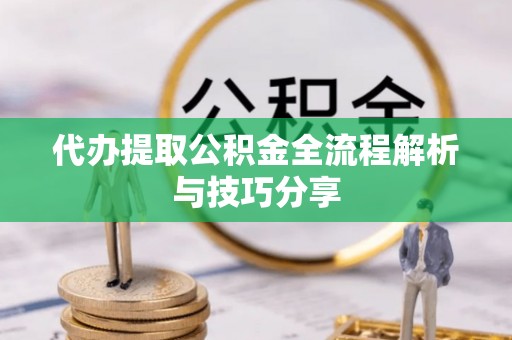 开江代办提取公积金全流程解析与技巧分享
