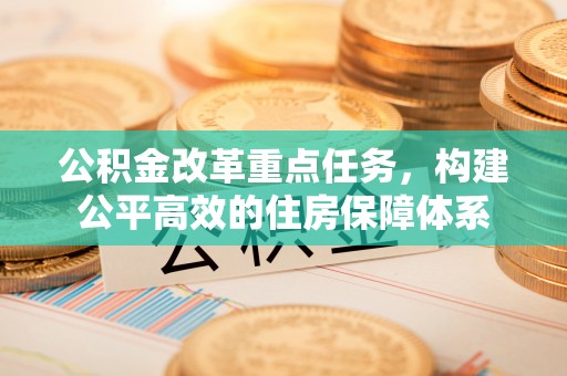开江公积金改革重点任务，构建公平高效的住房保障体系