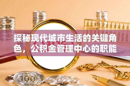 开江探秘现代城市生活的关键角色，公积金管理中心的职能与影响