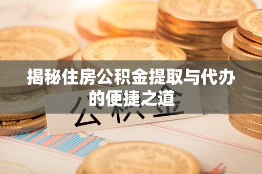 开江揭秘住房公积金提取与代办的便捷之道