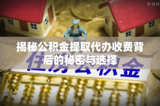 开江揭秘公积金提取代办收费背后的秘密与选择