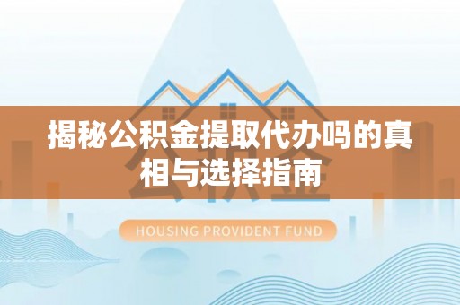 开江揭秘公积金提取代办吗的真相与选择指南