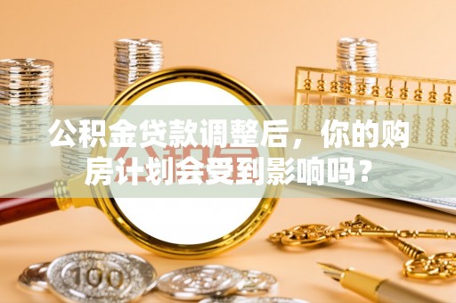 开江公积金贷款调整后，你的购房计划会受到影响吗？