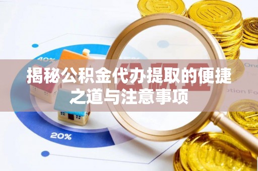 开江揭秘公积金代办提取的便捷之道与注意事项