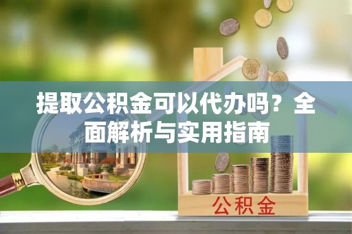开江提取公积金可以代办吗？全面解析与实用指南