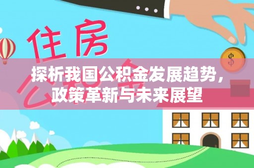 开江探析我国公积金发展趋势，政策革新与未来展望