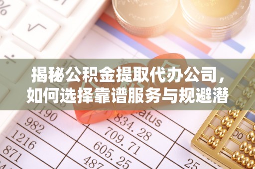 开江揭秘公积金提取代办公司，如何选择靠谱服务与规避潜在风险