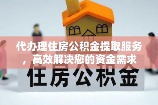 开江代办理住房公积金提取服务，高效解决您的资金需求