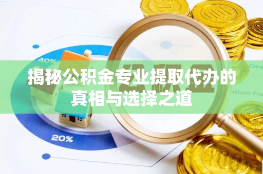 开江揭秘公积金专业提取代办的真相与选择之道