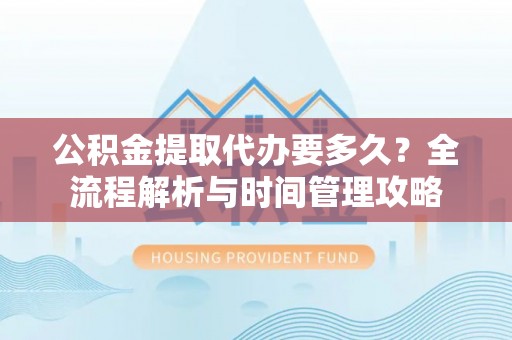 开江公积金提取代办要多久？全流程解析与时间管理攻略
