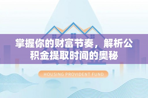 开江掌握你的财富节奏，解析公积金提取时间的奥秘