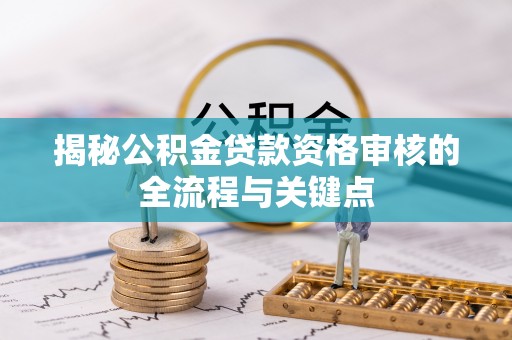 开江揭秘公积金贷款资格审核的全流程与关键点