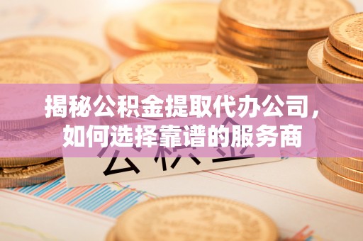 开江揭秘公积金提取代办公司，如何选择靠谱的服务商