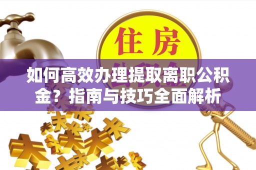开江如何高效办理提取离职公积金？指南与技巧全面解析