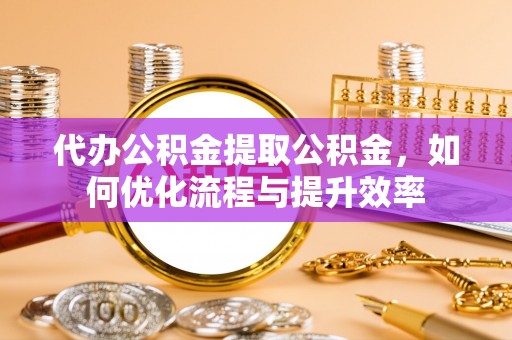 开江代办公积金提取公积金，如何优化流程与提升效率