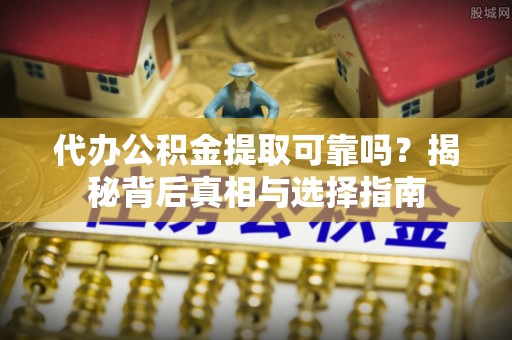 开江代办公积金提取可靠吗？揭秘背后真相与选择指南