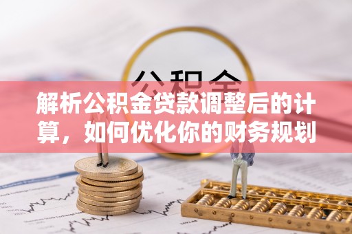 开江解析公积金贷款调整后的计算，如何优化你的财务规划