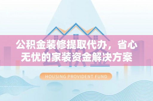 开江公积金装修提取代办，省心无忧的家装资金解决方案