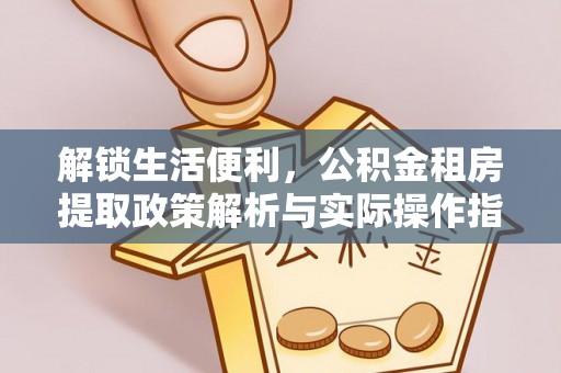 开江解锁生活便利，公积金租房提取政策解析与实际操作指南