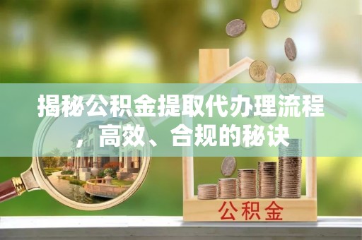 开江揭秘公积金提取代办理流程，高效、合规的秘诀