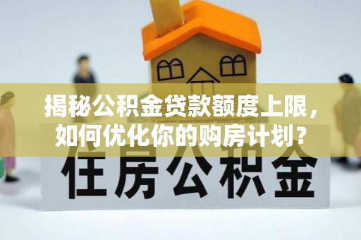 开江揭秘公积金贷款额度上限，如何优化你的购房计划？