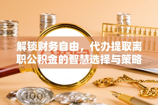 开江解锁财务自由，代办提取离职公积金的智慧选择与策略